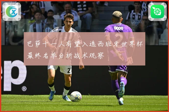 巴萨十一人有望入选西班牙世界杯最终名单分析战术观察