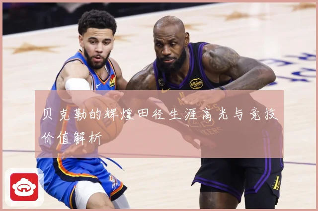 贝克勒的辉煌田径生涯高光与竞技价值解析