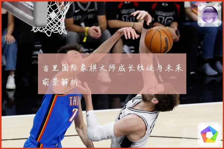 吉里国际象棋大师成长轨迹与未来前景解析