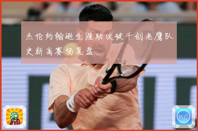 杰伦约翰逊生涯助攻破千创老鹰队史新高赛场复盘