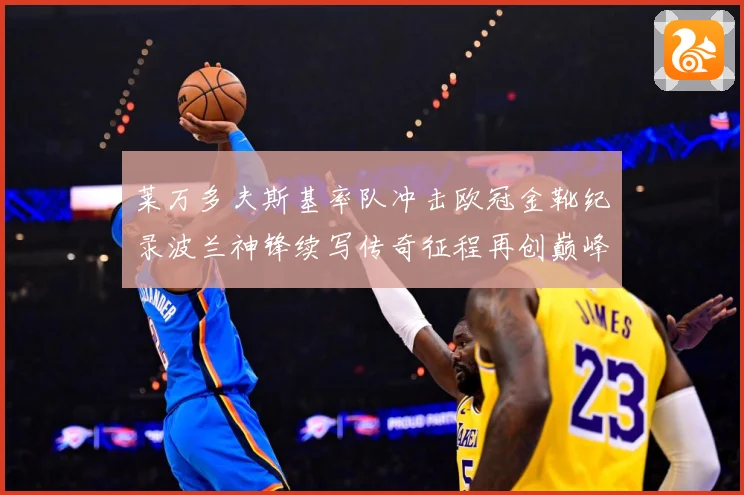 莱万多夫斯基率队冲击欧冠金靴纪录波兰神锋续写传奇征程再创巅峰解析