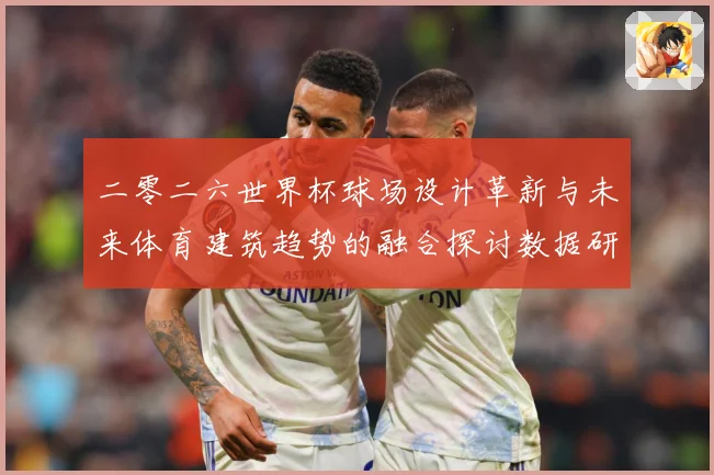 二零二六世界杯球场设计革新与未来体育建筑趋势的融合探讨数据研判