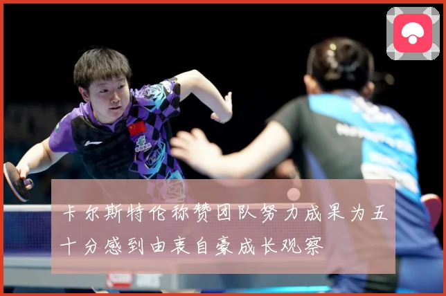 卡尔斯特伦称赞团队努力成果为五十分感到由衷自豪成长观察