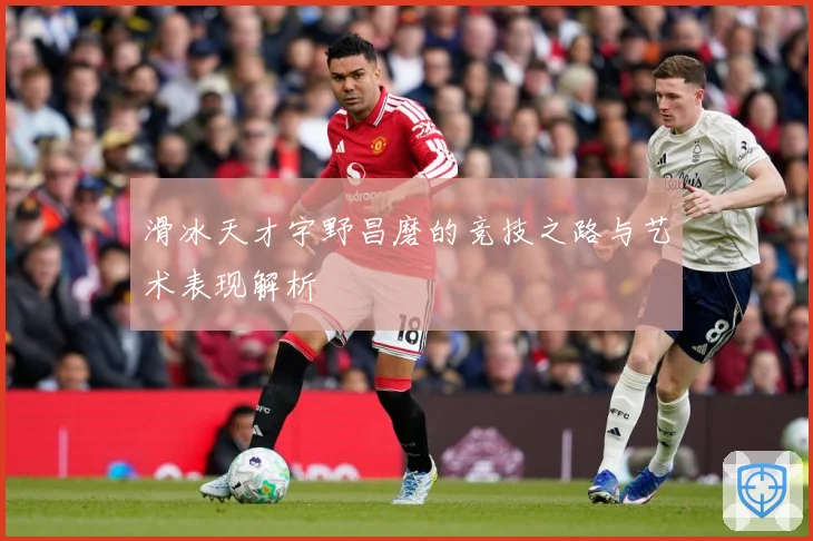 滑冰天才宇野昌磨的竞技之路与艺术表现解析