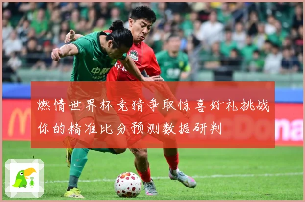 燃情世界杯竞猜争取惊喜好礼挑战你的精准比分预测数据研判