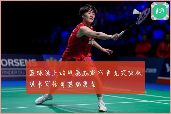 篮球场上的风暴威斯布鲁克突破极限书写传奇赛场复盘