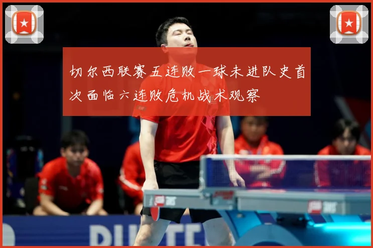 切尔西联赛五连败一球未进队史首次面临六连败危机战术观察