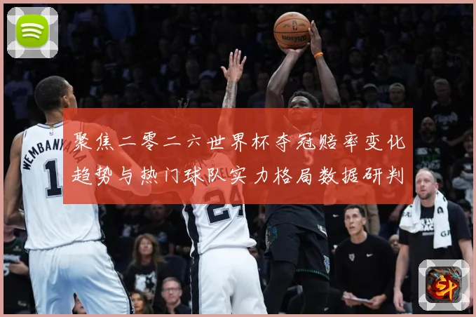 聚焦二零二六世界杯夺冠赔率变化趋势与热门球队实力格局数据研判
