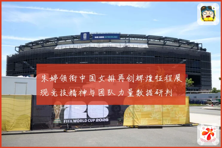 朱婷领衔中国女排再创辉煌征程展现竞技精神与团队力量数据研判