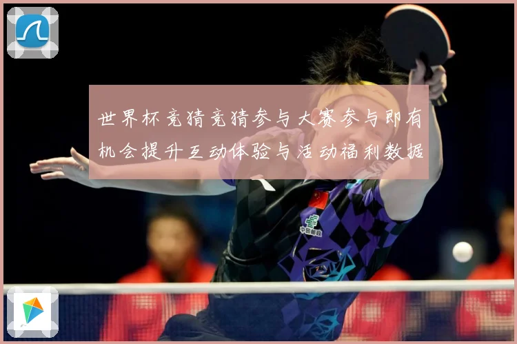 世界杯竞猜竞猜参与大赛参与即有机会提升互动体验与活动福利数据研判