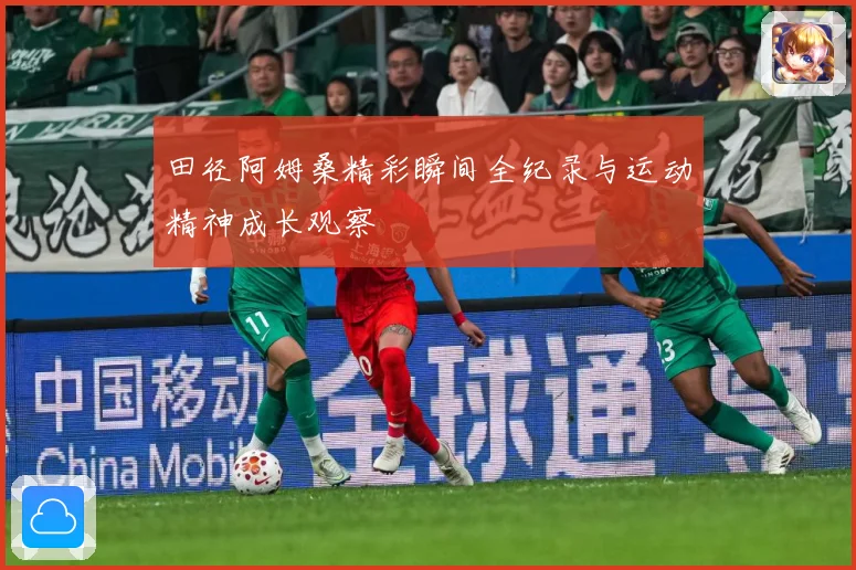 田径阿姆桑精彩瞬间全纪录与运动精神成长观察