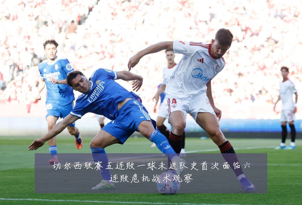 切尔西联赛五连败一球未进队史首次面临六连败危机战术观察