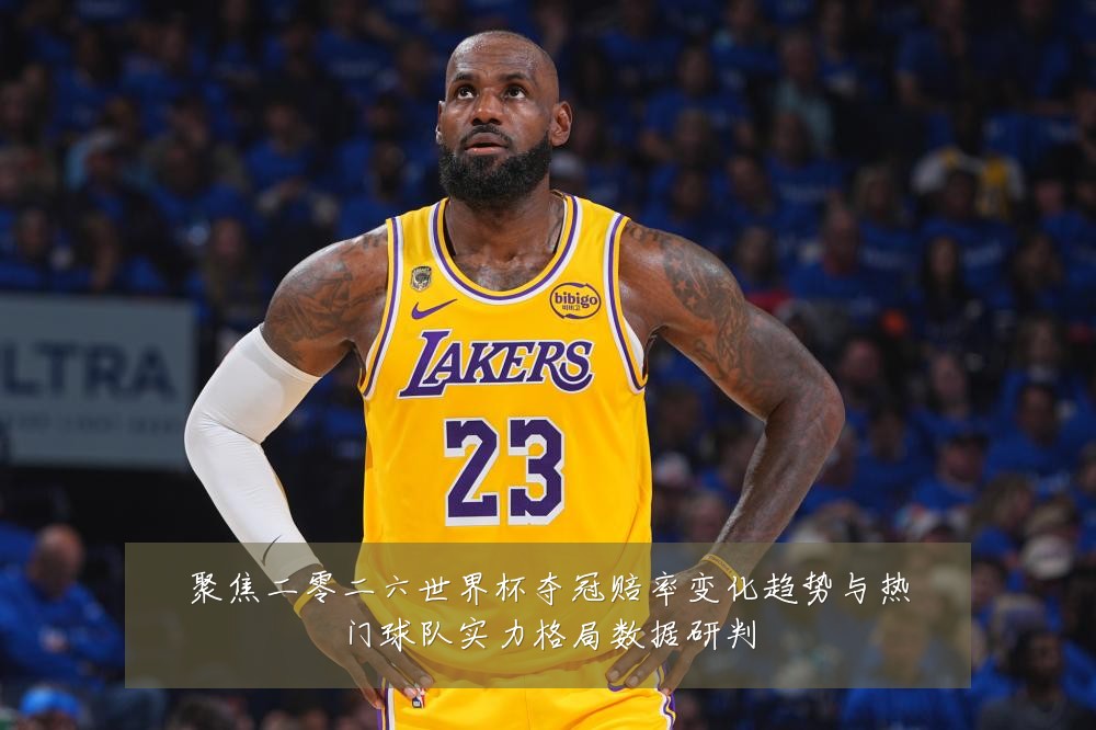 聚焦二零二六世界杯夺冠赔率变化趋势与热门球队实力格局数据研判